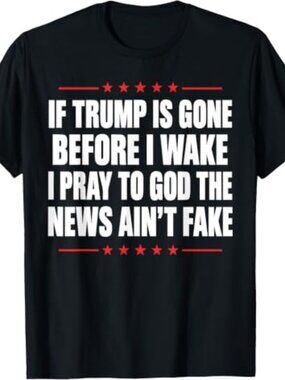 If Trump is Gone Before I Wake I Pray News Ain't Fake T-Shirt